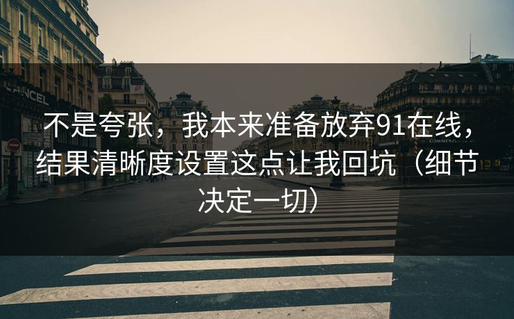 不是夸张,我本来准备放弃91在线,结果清晰度设置这点让我回坑(细节决定一切) 不是夸张,我本来准备放弃91在线,结果清晰度设置这点让我回坑(细节决定一切)