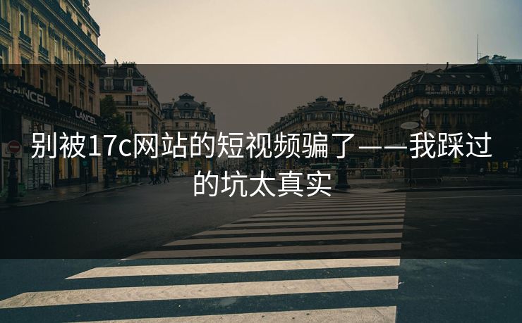 别被17c网站的短视频骗了——我踩过的坑太真实