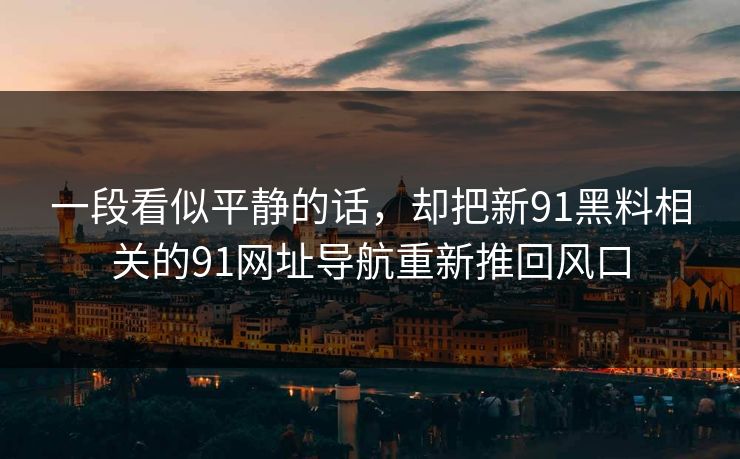 一段看似平静的话，却把新91黑料相关的91网址导航重新推回风口