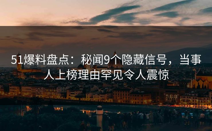 51爆料盘点：秘闻9个隐藏信号，当事人上榜理由罕见令人震惊