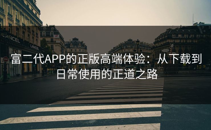 富二代APP的正版高端体验：从下载到日常使用的正道之路