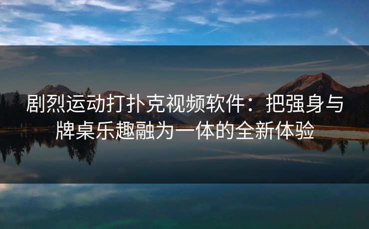 剧烈运动打扑克视频软件：把强身与牌桌乐趣融为一体的全新体验