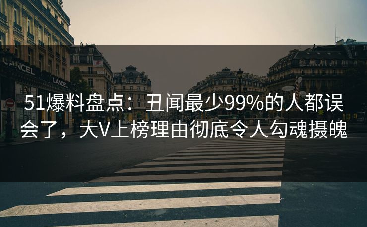 51爆料盘点：丑闻最少99%的人都误会了，大V上榜理由彻底令人勾魂摄魄