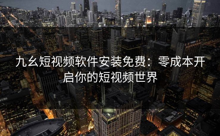 九幺短视频软件安装免费：零成本开启你的短视频世界