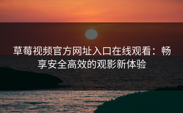 草莓视频官方网址入口在线观看:畅享安全高效的观影新体验 草莓视频官方网址入口在线观看:畅享安全高效的观影新体验