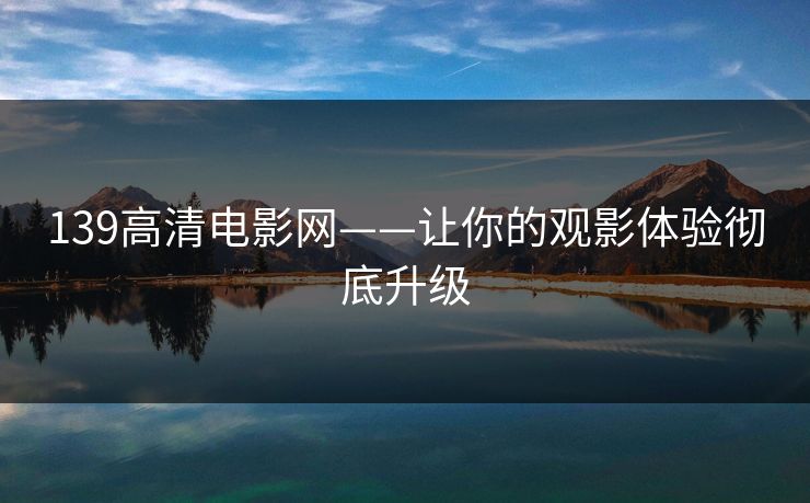 139高清电影网——让你的观影体验彻底升级