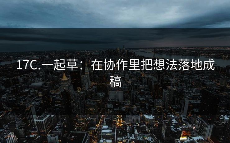 17C.一起草:在协作里把想法落地成稿 17C.一起草:在协作里把想法落地成稿