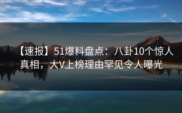 【速报】51爆料盘点：八卦10个惊人真相，大V上榜理由罕见令人曝光