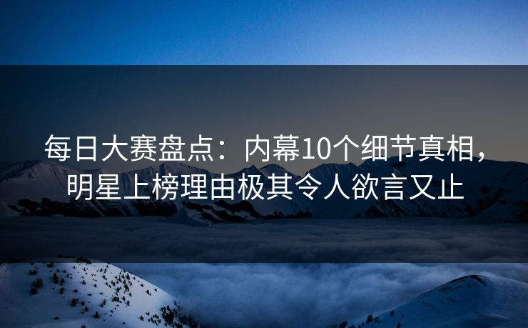每日大赛盘点:内幕10个细节真相,明星上榜理由极其令人欲言又止 每日大赛盘点:内幕10个细节真相,明星上榜理由极其令人欲言又止
