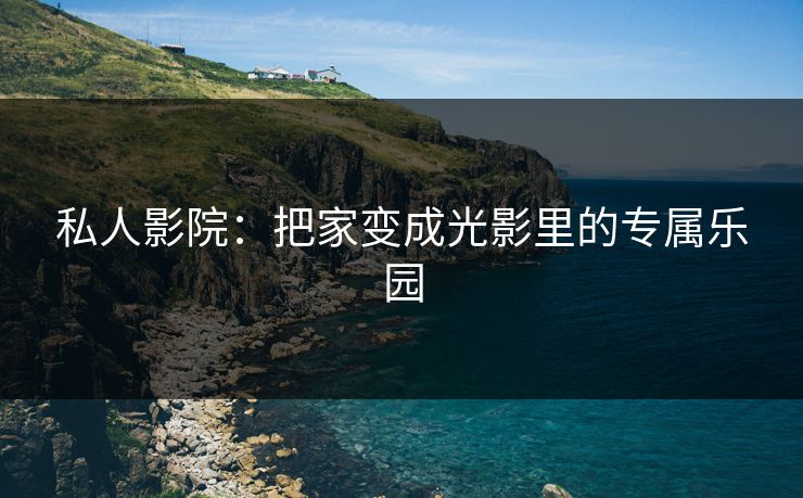 私人影院：把家变成光影里的专属乐园