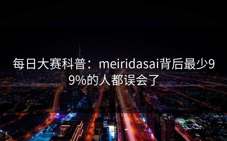 每日大赛科普：meiridasai背后最少99%的人都误会了