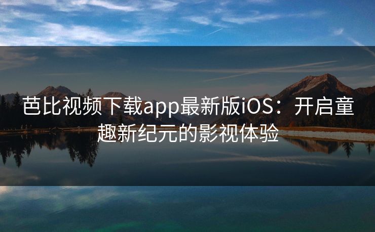 芭比视频下载app最新版iOS:开启童趣新纪元的影视体验 芭比视频下载app最新版iOS:开启童趣新纪元的影视体验