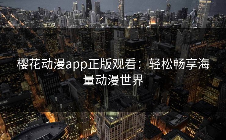 樱花动漫app正版观看：轻松畅享海量动漫世界