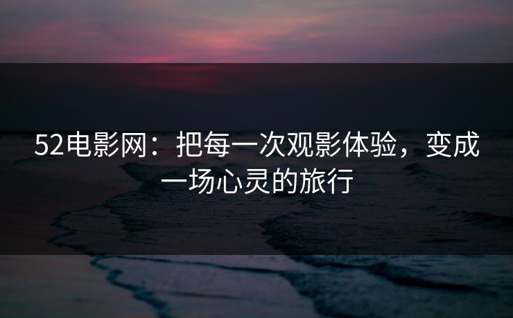 52电影网：把每一次观影体验，变成一场心灵的旅行