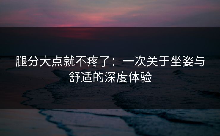腿分大点就不疼了:一次关于坐姿与舒适的深度体验 腿分大点就不疼了:一次关于坐姿与舒适的深度体验