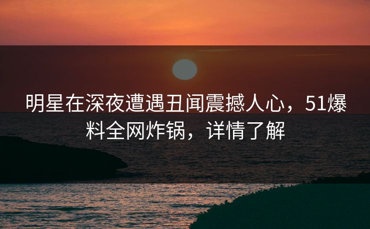 明星在深夜遭遇丑闻震撼人心，51爆料全网炸锅，详情了解