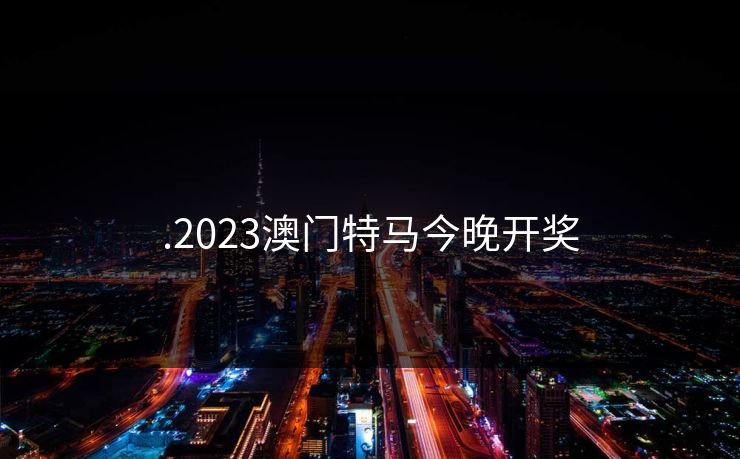 .2023澳门特马今晚开奖