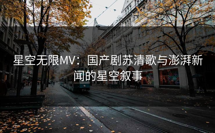 星空无限MV：国产剧苏清歌与澎湃新闻的星空叙事
