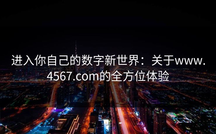 进入你自己的数字新世界：关于www.4567.com的全方位体验