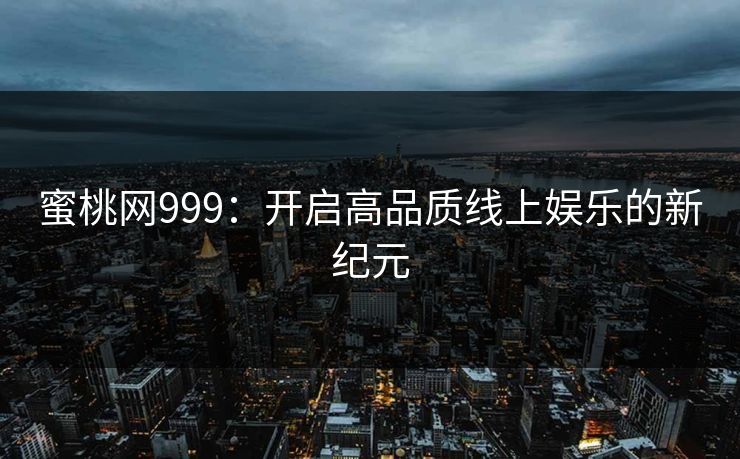 蜜桃网999：开启高品质线上娱乐的新纪元