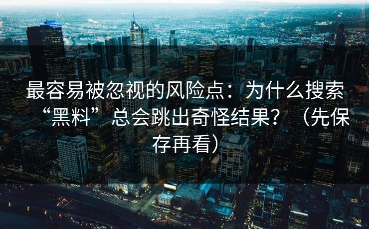 最容易被忽视的风险点：为什么搜索“黑料”总会跳出奇怪结果？（先保存再看）