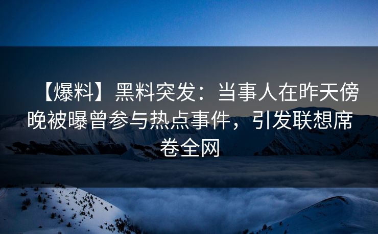 【爆料】黑料突发：当事人在昨天傍晚被曝曾参与热点事件，引发联想席卷全网