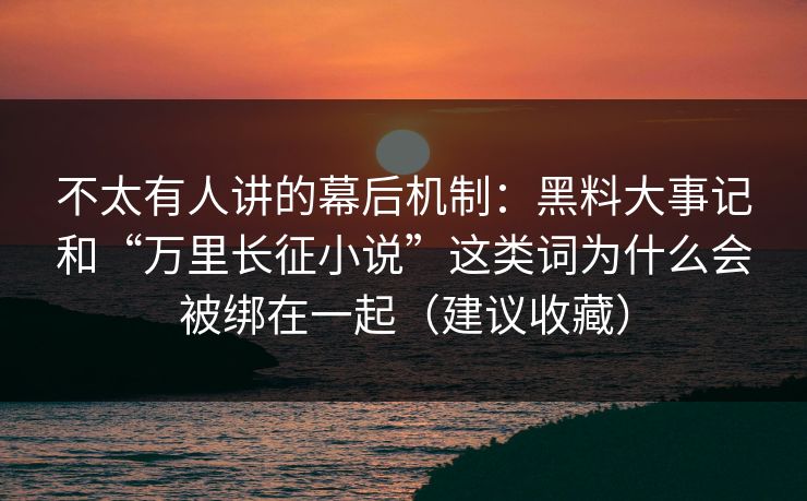 不太有人讲的幕后机制：黑料大事记和“万里长征小说”这类词为什么会被绑在一起（建议收藏）