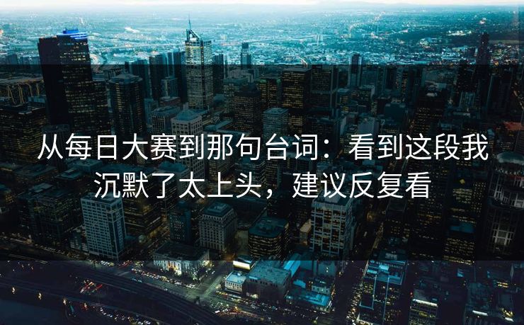 从每日大赛到那句台词：看到这段我沉默了太上头，建议反复看