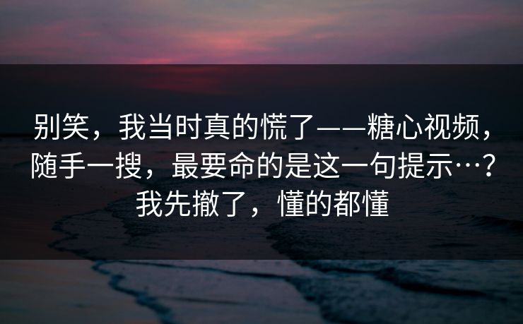 别笑，我当时真的慌了——糖心视频，随手一搜，最要命的是这一句提示…？我先撤了，懂的都懂
