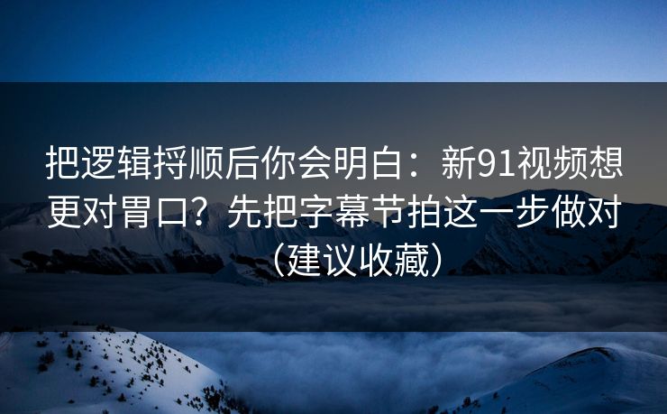 把逻辑捋顺后你会明白：新91视频想更对胃口？先把字幕节拍这一步做对（建议收藏）