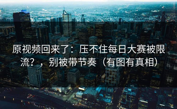 原视频回来了：压不住每日大赛被限流？，别被带节奏（有图有真相）