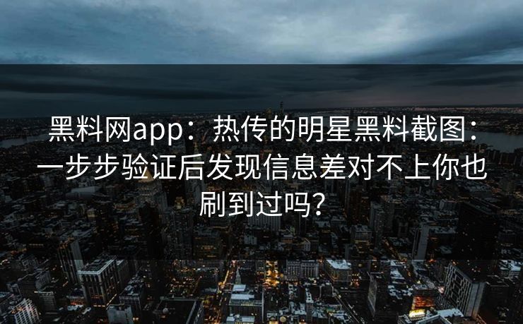 黑料网app：热传的明星黑料截图：一步步验证后发现信息差对不上你也刷到过吗？