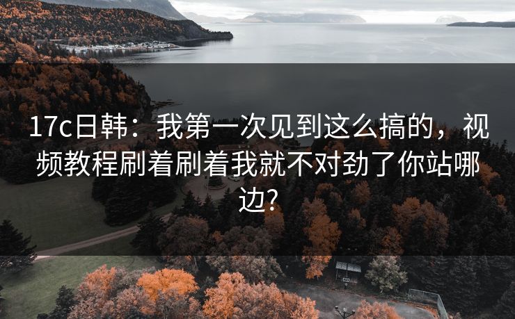 17c日韩：我第一次见到这么搞的，视频教程刷着刷着我就不对劲了你站哪边?