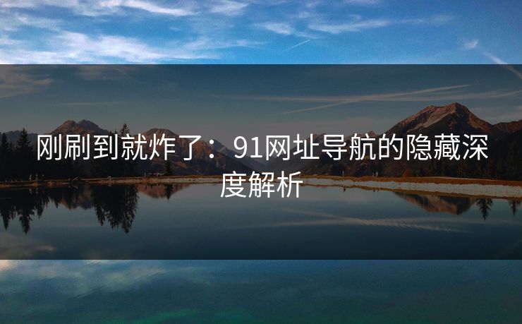 刚刷到就炸了：91网址导航的隐藏深度解析