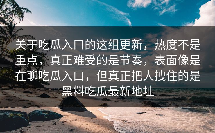 关于吃瓜入口的这组更新，热度不是重点，真正难受的是节奏，表面像是在聊吃瓜入口，但真正把人拽住的是黑料吃瓜最新地址