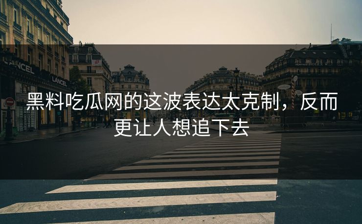 黑料吃瓜网的这波表达太克制,反而更让人想追下去 黑料吃瓜网的这波表达太克制,反而更让人想追下去