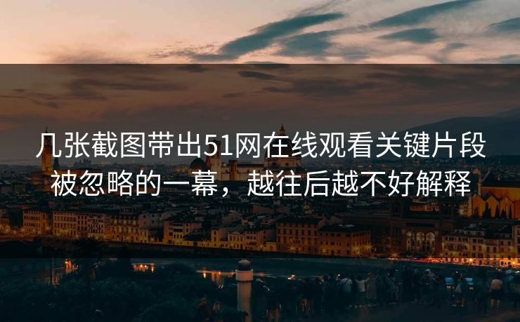 几张截图带出51网在线观看关键片段被忽略的一幕，越往后越不好解释